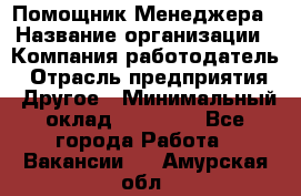 Помощник Менеджера › Название организации ­ Компания-работодатель › Отрасль предприятия ­ Другое › Минимальный оклад ­ 18 000 - Все города Работа » Вакансии   . Амурская обл.